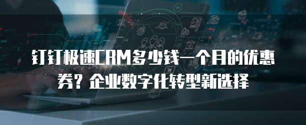 钉钉极速CRM多少钱一个月的优惠券?企业数字化转型新选择