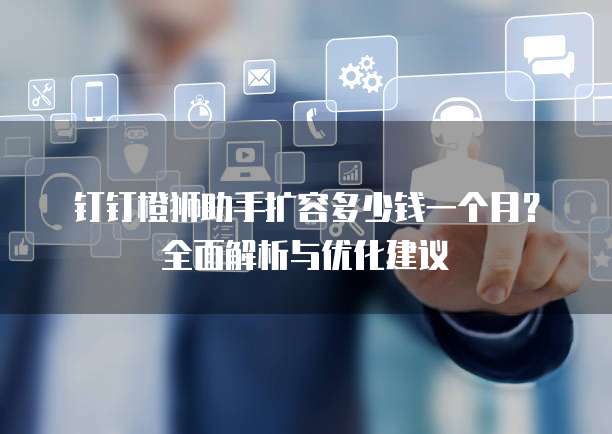 钉钉橙狮助手扩容多少钱一个月?全面解析与优化建议