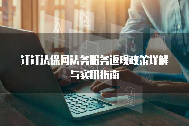 钉钉法保网法务服务返现政策详解与实用指南