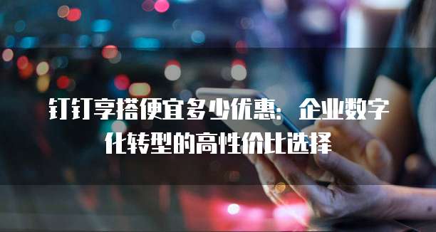钉钉享搭便宜多少优惠:企业数字化转型的高性价比选择