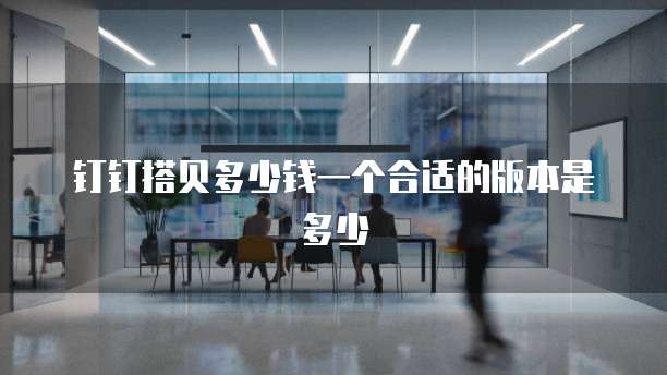 钉钉搭贝多少钱一个合适的版本是多少