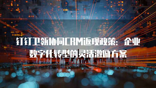 钉钉卫瓴协同CRM返现政策:企业数字化转型的灵活激励方案