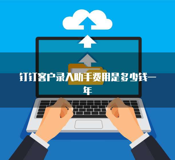 钉钉客户录入助手费用是多少钱一年