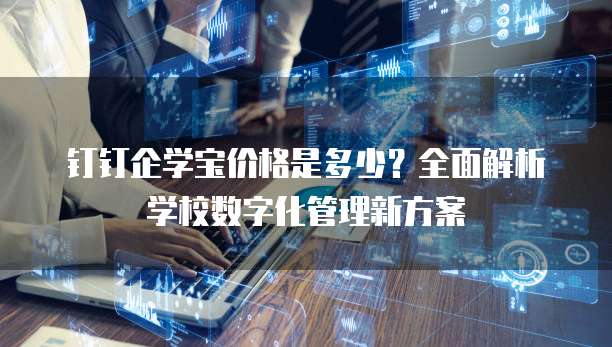 钉钉企学宝价格是多少？全面解析学校数字化管理新方案