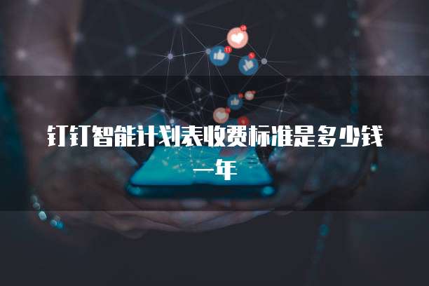 钉钉智能计划表收费标准是多少钱一年