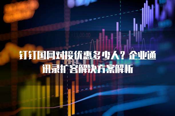 钉钉国网对接优惠多少人?企业通讯录扩容解决方案解析