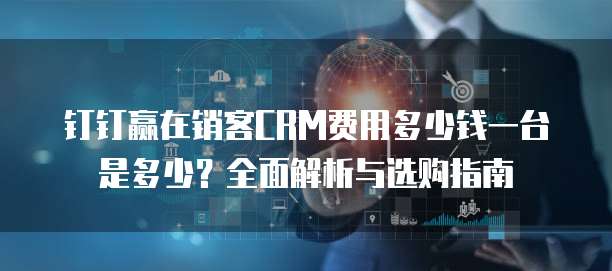 钉钉赢在销客CRM费用多少钱一台是多少?全面解析与选购指南