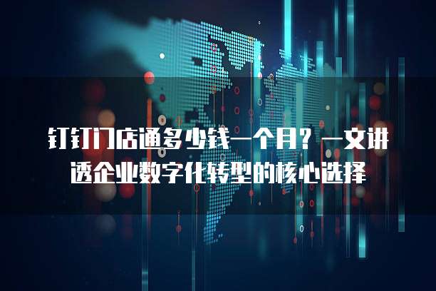 钉钉门店通多少钱一个月?一文讲透企业数字化转型的核心选择