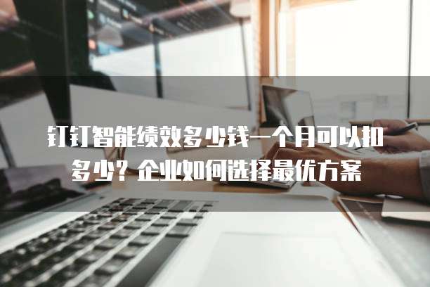 钉钉智能绩效多少钱一个月可以扣多少?企业如何选择最优方案