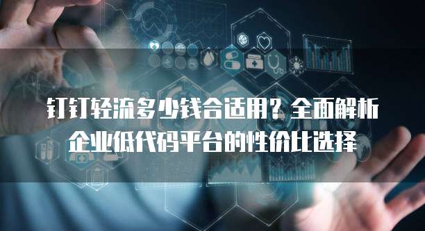钉钉轻流多少钱合适用?全面解析企业低代码平台的性价比选择