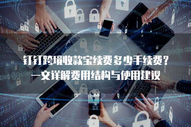 钉钉跨境收款宝续费多少手续费？一文详解费用结构与使用建议