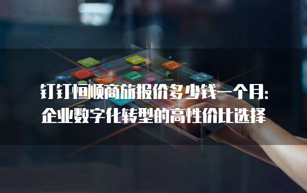 钉钉恒顺商旅报价多少钱一个月:企业数字化转型的高性价比选择
