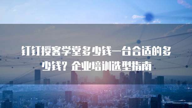 钉钉授客学堂多少钱一台合适的多少钱?企业培训选型指南