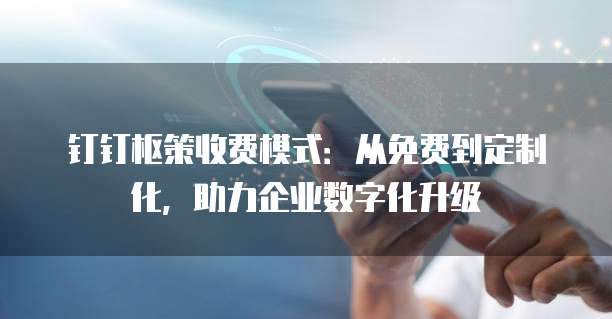 钉钉枢策收费模式：从免费到定制化，助力企业数字化升级