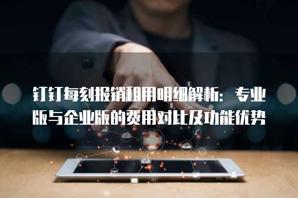 钉钉每刻报销租用明细解析:专业版与企业版的费用对比及功能优势