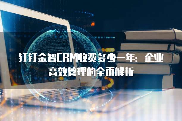 钉钉金智CRM收费多少一年:企业高效管理的全面解析