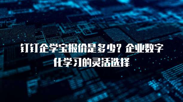 钉钉企学宝报价是多少?企业数字化学习的灵活选择