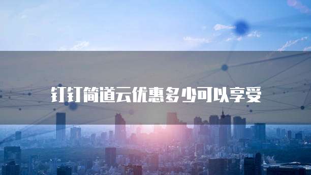 钉钉简道云优惠多少可以享受