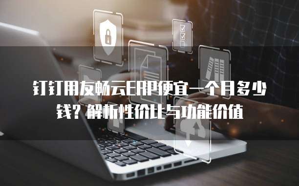钉钉用友畅云ERP便宜一个月多少钱?解析性价比与功能价值