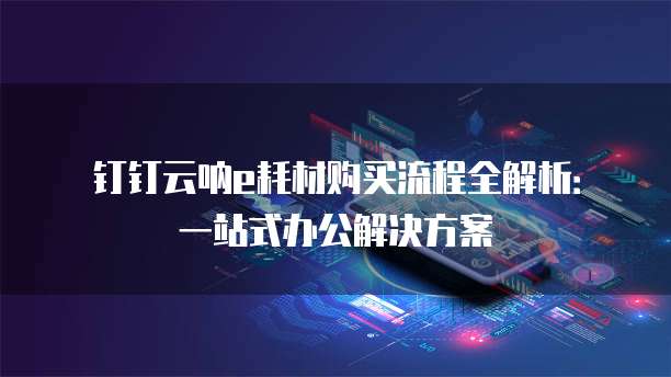 钉钉云呐e耗材购买流程全解析:一站式办公解决方案