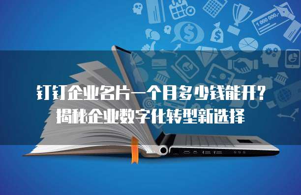 钉钉企业名片一个月多少钱能开?揭秘企业数字化转型新选择