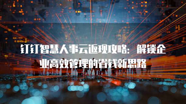 钉钉智慧人事云返现攻略:解锁企业高效管理的省钱新思路