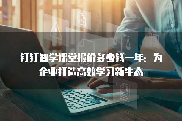 钉钉智学课堂报价多少钱一年:为企业打造高效学习新生态