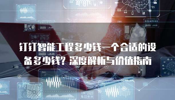 钉钉智能工程多少钱一个合适的设备多少钱?深度解析与价值指南