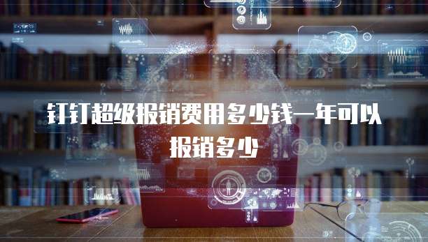 钉钉超级报销费用多少钱一年可以报销多少