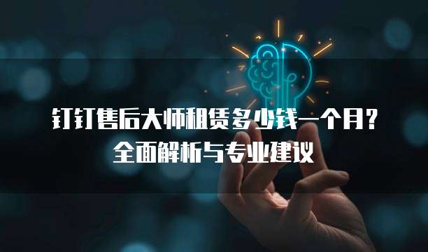 钉钉售后大师租赁多少钱一个月?全面解析与专业建议