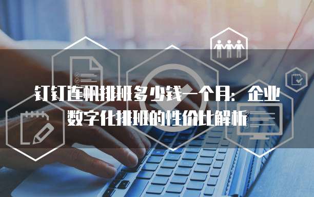 钉钉连帆排班多少钱一个月:企业数字化排班的性价比解析