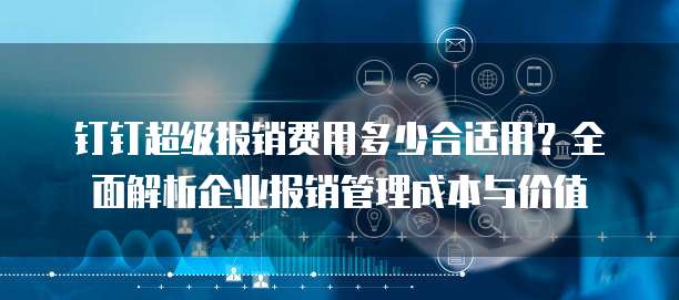 钉钉超级报销费用多少合适用？全面解析企业报销管理成本与价值