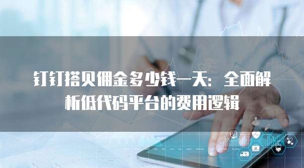 钉钉搭贝佣金多少钱一天:全面解析低代码平台的费用逻辑