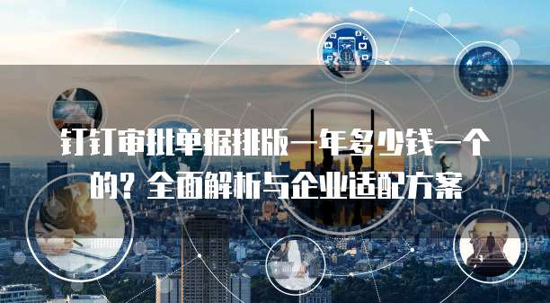 钉钉审批单据排版一年多少钱一个的?全面解析与企业适配方案