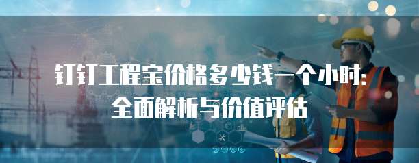 钉钉工程宝价格多少钱一个小时:全面解析与价值评估