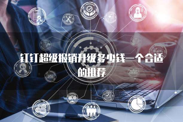 钉钉超级报销升级多少钱一个合适的推荐