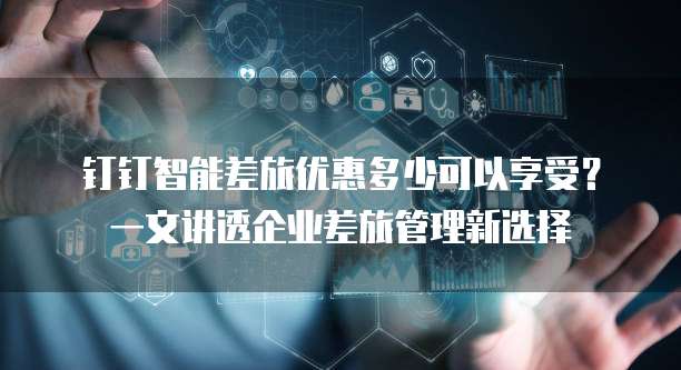 钉钉智能差旅优惠多少可以享受?一文讲透企业差旅管理新选择
