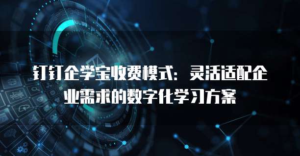 钉钉企学宝收费模式:灵活适配企业需求的数字化学习方案
