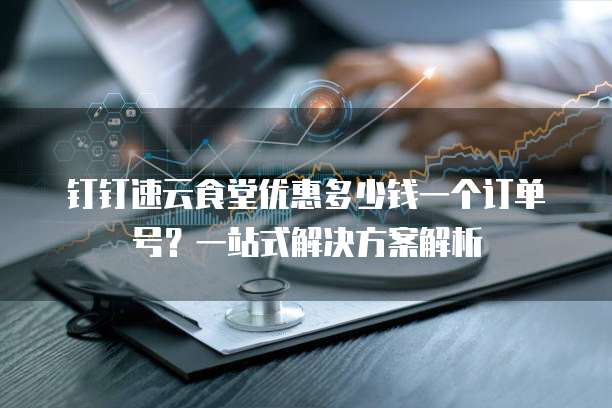 钉钉速云食堂优惠多少钱一个订单号?一站式解决方案解析