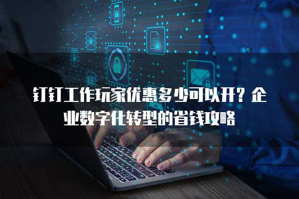 钉钉工作玩家优惠多少可以开？企业数字化转型的省钱攻略