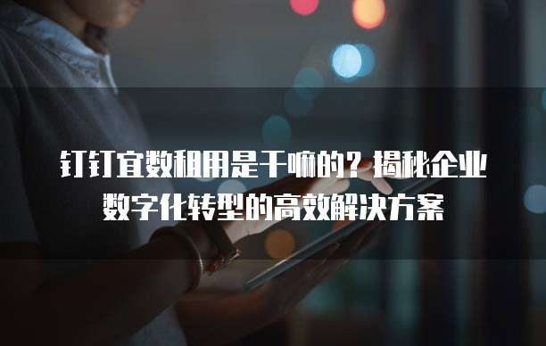 钉钉宜数租用是干嘛的?揭秘企业数字化转型的高效解决方案