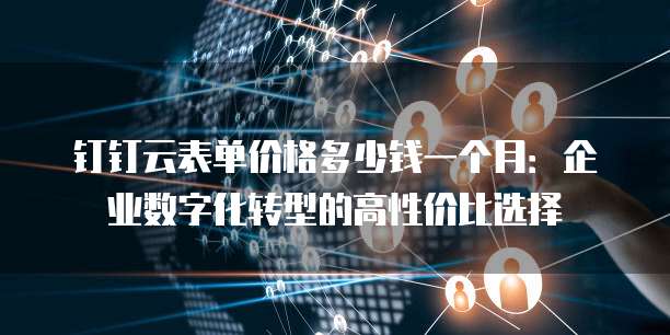 钉钉云表单价格多少钱一个月：企业数字化转型的高性价比选择