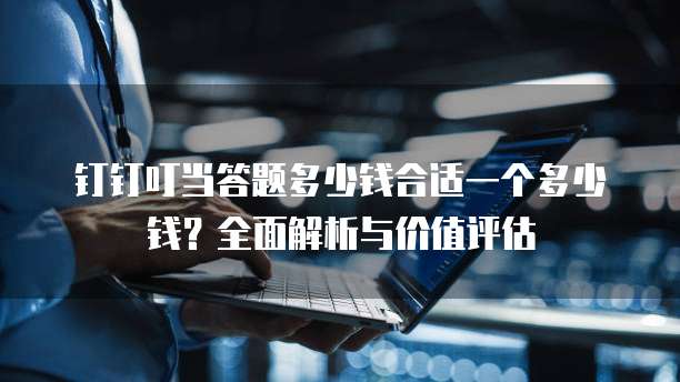 钉钉叮当答题多少钱合适一个多少钱?全面解析与价值评估