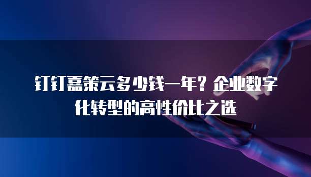 钉钉嘉策云多少钱一年？企业数字化转型的高性价比之选