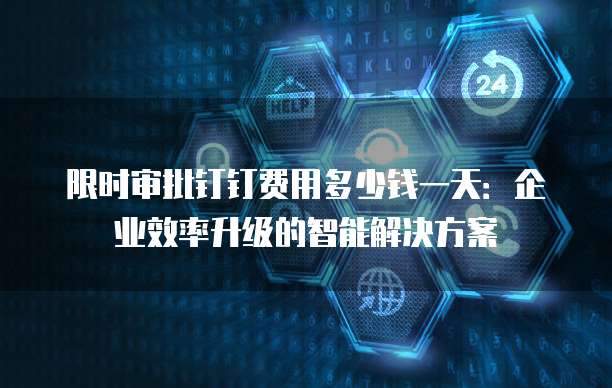 限时审批钉钉费用多少钱一天:企业效率升级的智能解决方案