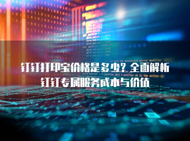 钉钉打印宝价格是多少?全面解析钉钉专属服务成本与价值