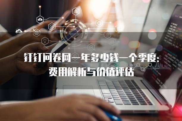 钉钉问卷网一年多少钱一个季度:费用解析与价值评估