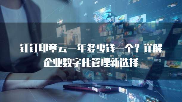钉钉印章云一年多少钱一个?详解企业数字化管理新选择