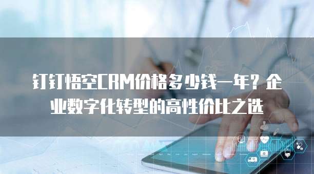 钉钉悟空CRM价格多少钱一年?企业数字化转型的高性价比之选