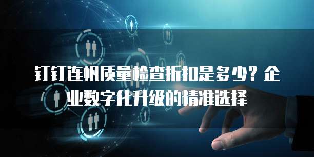 钉钉连帆质量检查折扣是多少?企业数字化升级的精准选择